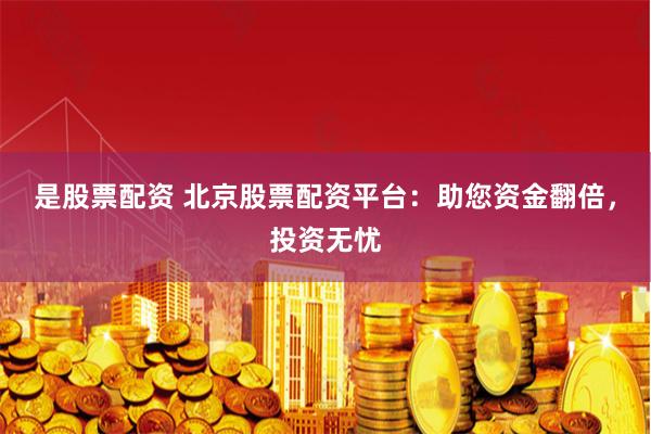 是股票配资 北京股票配资平台：助您资金翻倍，投资无忧