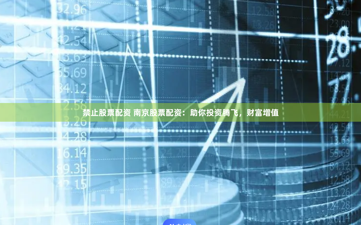 禁止股票配资 南京股票配资：助你投资腾飞，财富增值