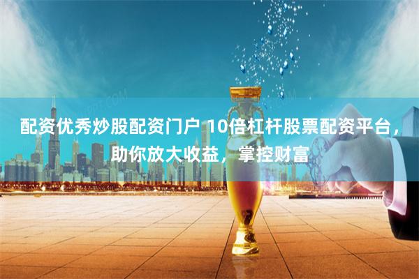 配资优秀炒股配资门户 10倍杠杆股票配资平台，助你放大收益，掌控财富