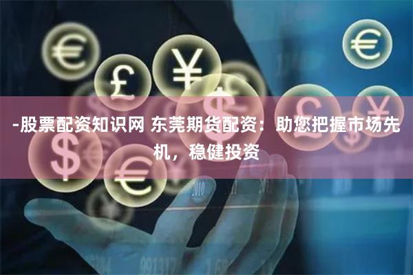 -股票配资知识网 东莞期货配资：助您把握市场先机，稳健投资