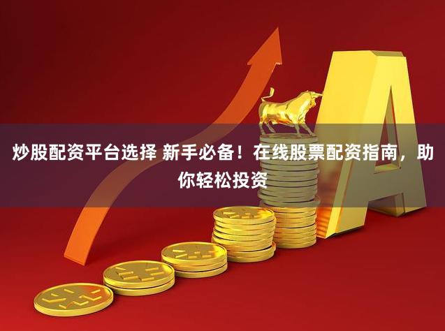 炒股配资平台选择 新手必备！在线股票配资指南，助你轻松投资