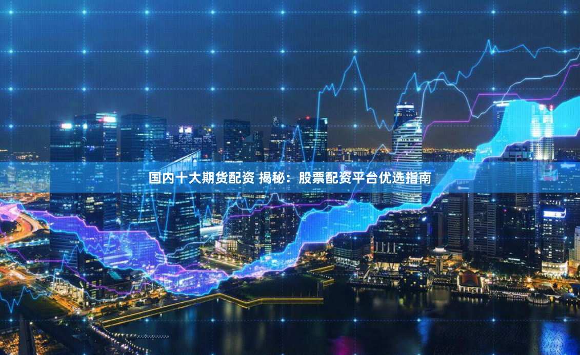 国内十大期货配资 揭秘：股票配资平台优选指南