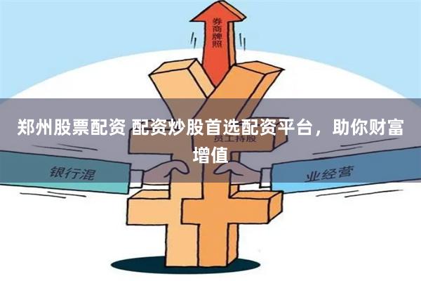 郑州股票配资 配资炒股首选配资平台，助你财富增值