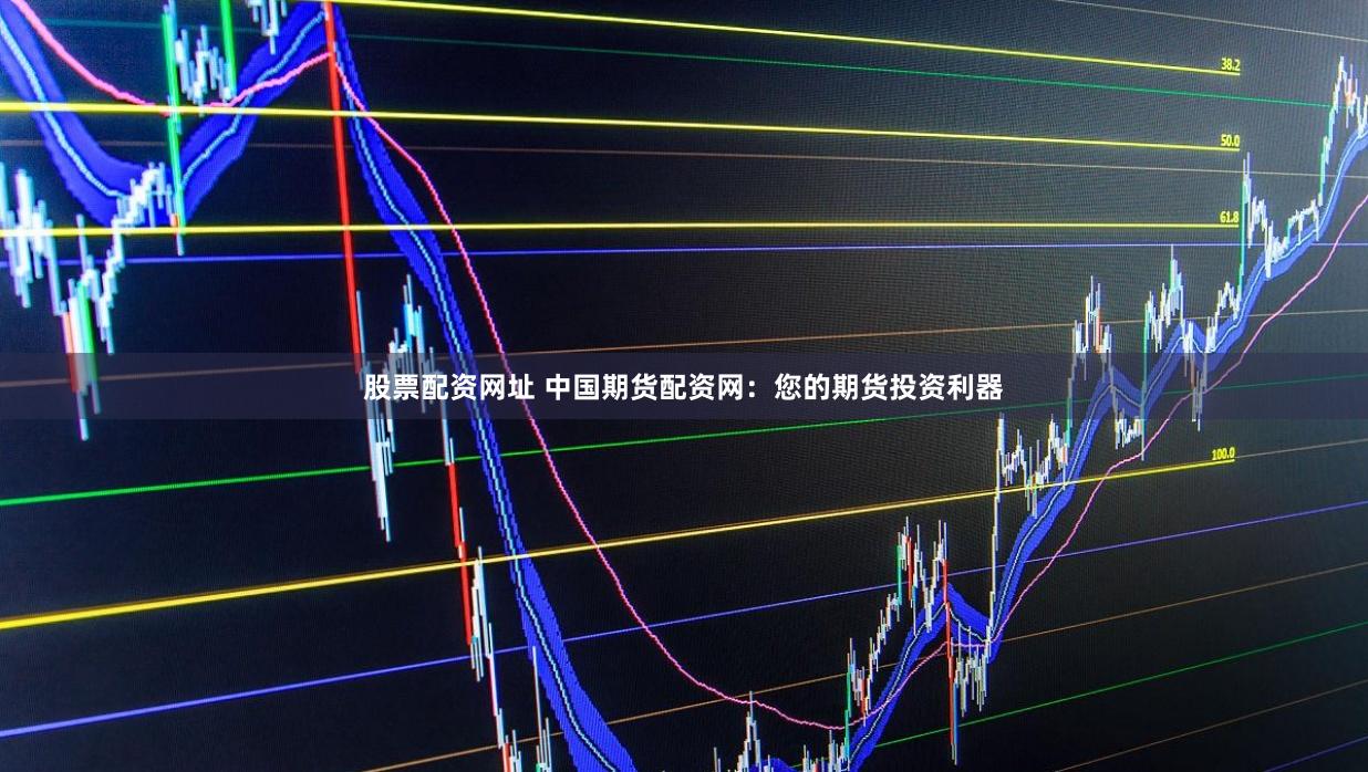 股票配资网址 中国期货配资网：您的期货投资利器