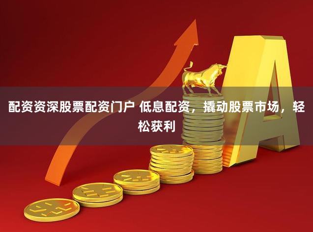 配资资深股票配资门户 低息配资，撬动股票市场，轻松获利