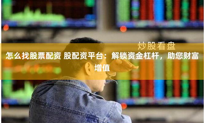 怎么找股票配资 股配资平台：解锁资金杠杆，助您财富增值