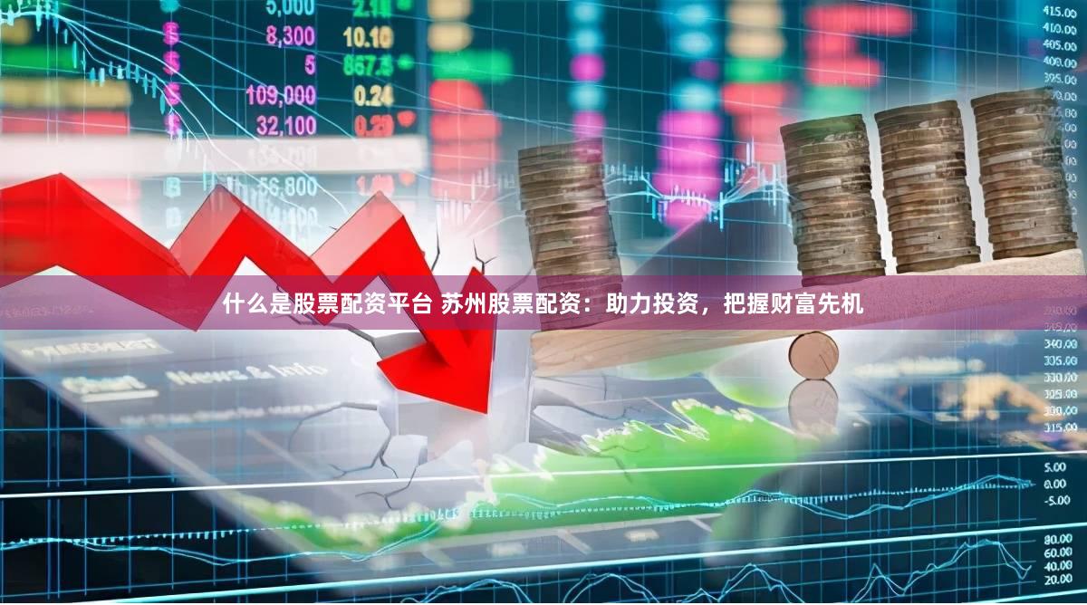 什么是股票配资平台 苏州股票配资：助力投资，把握财富先机