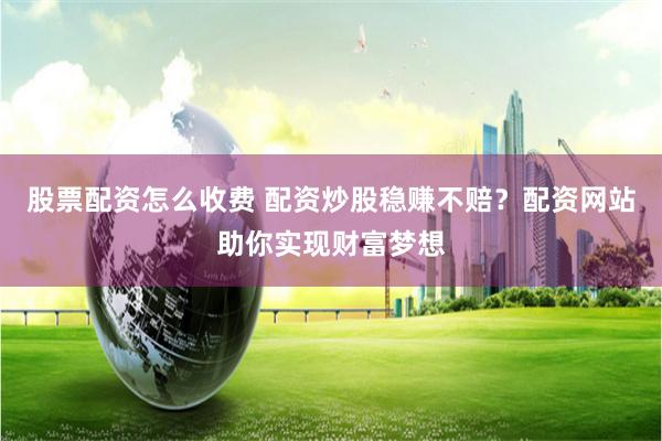 股票配资怎么收费 配资炒股稳赚不赔？配资网站助你实现财富梦想