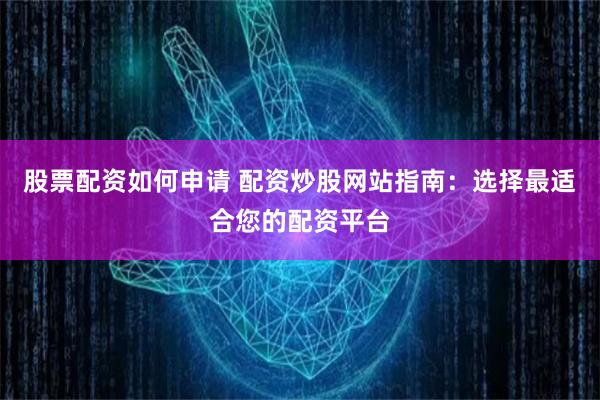 股票配资如何申请 配资炒股网站指南：选择最适合您的配资平台