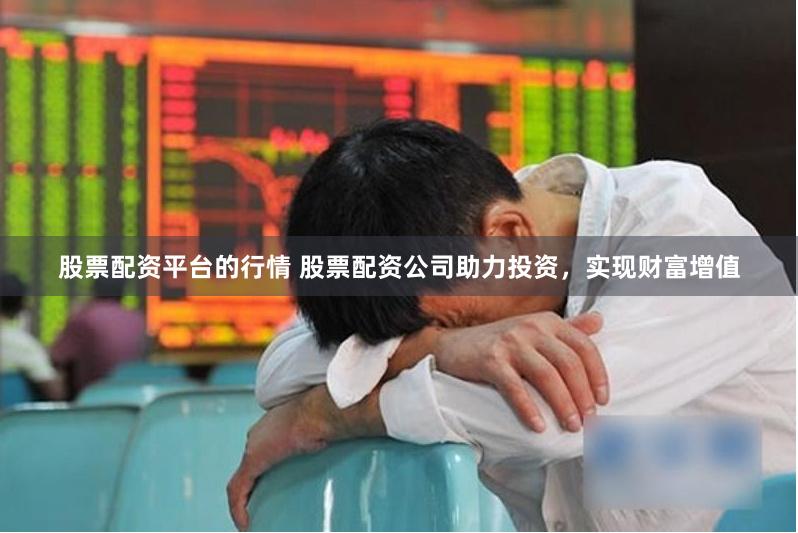 股票配资平台的行情 股票配资公司助力投资，实现财富增值