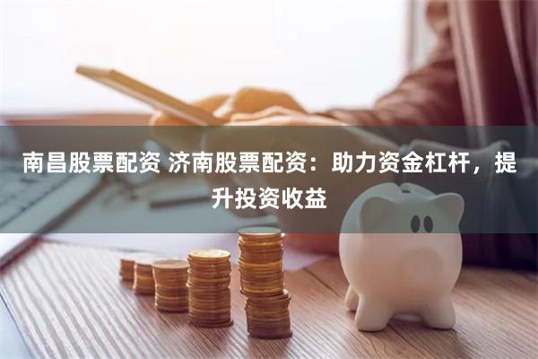 南昌股票配资 济南股票配资：助力资金杠杆，提升投资收益