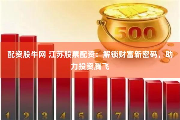 配资股牛网 江苏股票配资：解锁财富新密码，助力投资腾飞