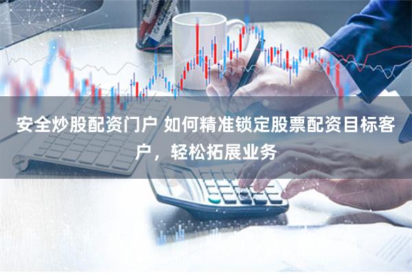 安全炒股配资门户 如何精准锁定股票配资目标客户，轻松拓展业务