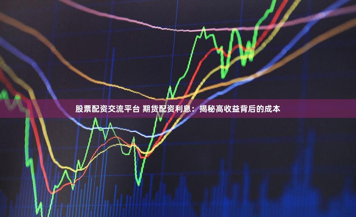 股票配资交流平台 期货配资利息：揭秘高收益背后的成本