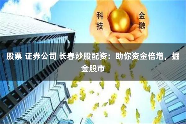 股票 证券公司 长春炒股配资：助你资金倍增，掘金股市