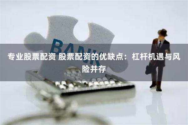 专业股票配资 股票配资的优缺点：杠杆机遇与风险并存