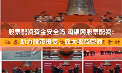 股票配资资金安全吗 淘银网股票配资：助力股市投资，放大收益空间