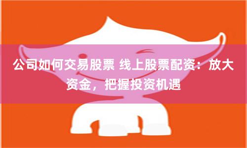 公司如何交易股票 线上股票配资：放大资金，把握投资机遇