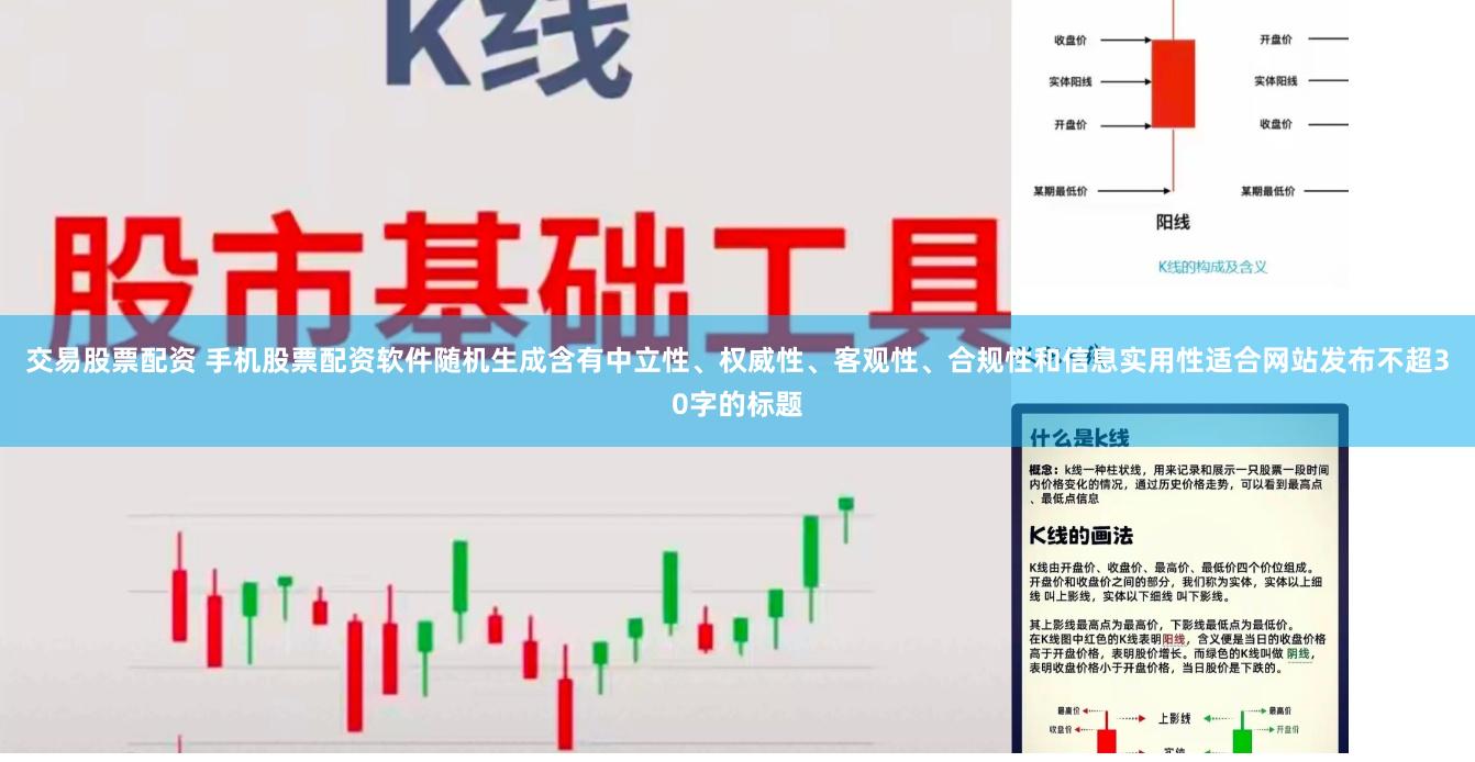 交易股票配资 手机股票配资软件随机生成含有中立性、权威性、客观性、合规性和信息实用性适合网站发布不超30字的标题