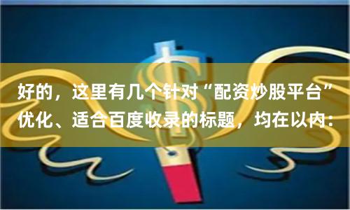 好的，这里有几个针对“配资炒股平台”优化、适合百度收录的标题，均在以内：