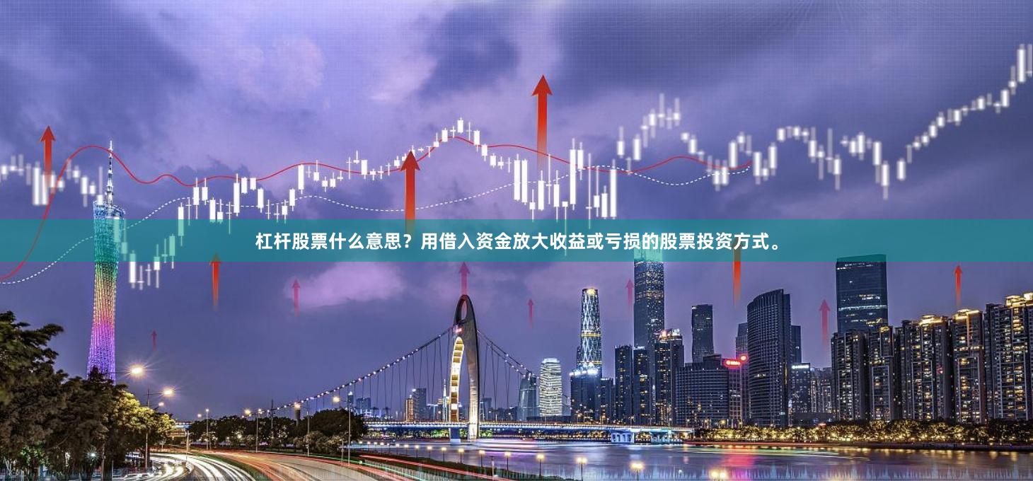 杠杆股票什么意思？用借入资金放大收益或亏损的股票投资方式。