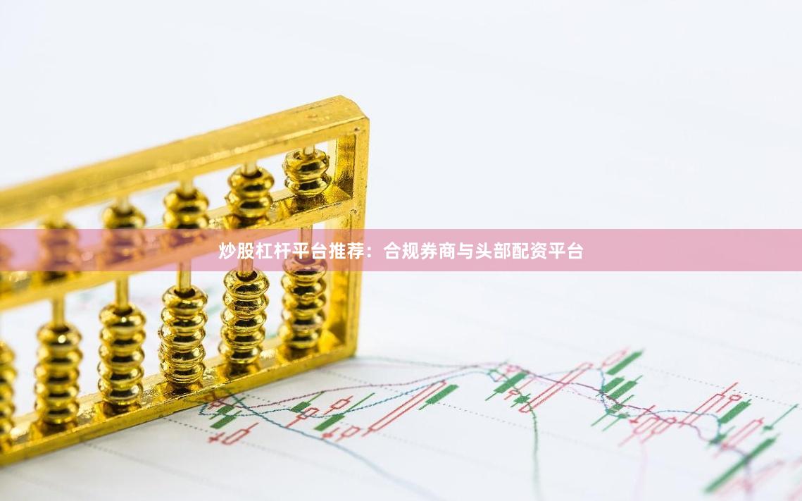 炒股杠杆平台推荐：合规券商与头部配资平台