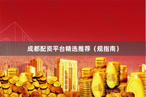 成都配资平台精选推荐（规指南）